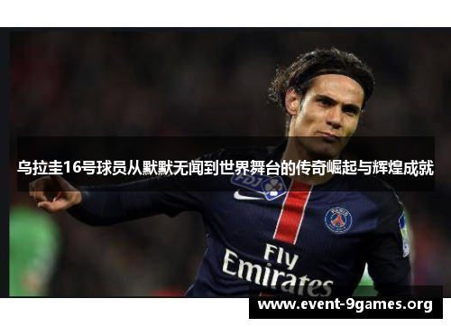 乌拉圭16号球员从默默无闻到世界舞台的传奇崛起与辉煌成就