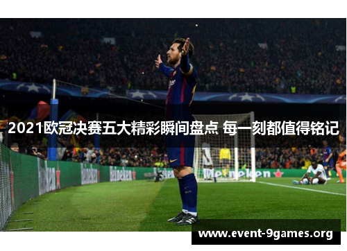 2021欧冠决赛五大精彩瞬间盘点 每一刻都值得铭记