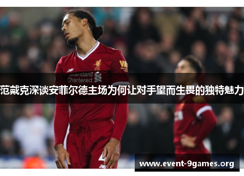 范戴克深谈安菲尔德主场为何让对手望而生畏的独特魅力