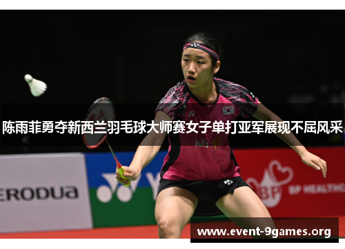 陈雨菲勇夺新西兰羽毛球大师赛女子单打亚军展现不屈风采
