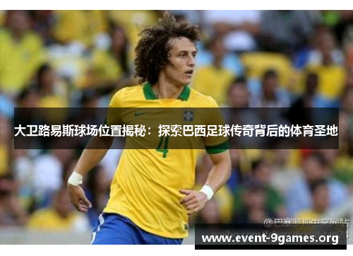 大卫路易斯球场位置揭秘：探索巴西足球传奇背后的体育圣地