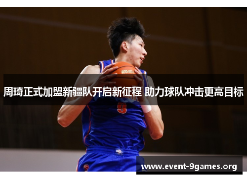 周琦正式加盟新疆队开启新征程 助力球队冲击更高目标