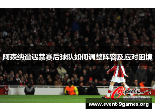 阿森纳遭遇禁赛后球队如何调整阵容及应对困境